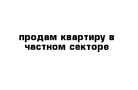 продам квартиру в частном секторе